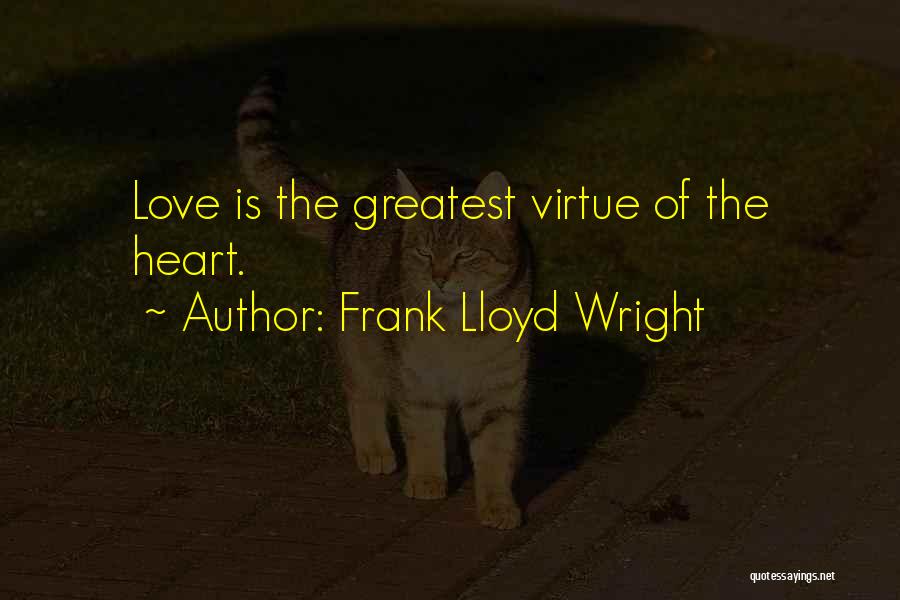 Frank Lloyd Wright Quotes: Love Is The Greatest Virtue Of The Heart.