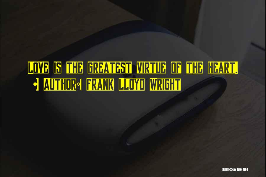 Frank Lloyd Wright Quotes: Love Is The Greatest Virtue Of The Heart.