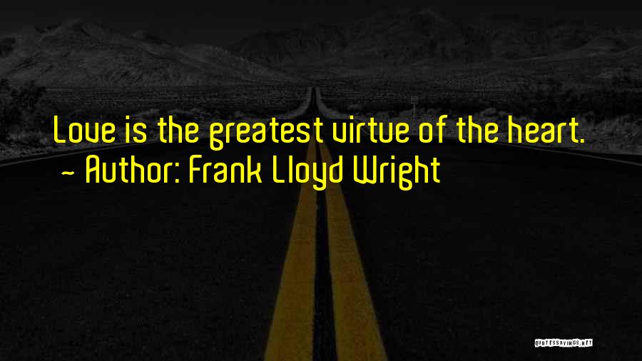 Frank Lloyd Wright Quotes: Love Is The Greatest Virtue Of The Heart.