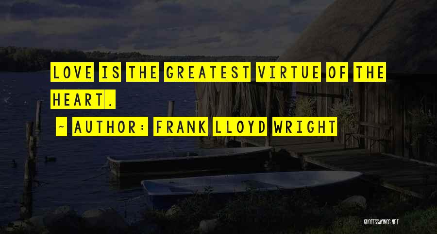 Frank Lloyd Wright Quotes: Love Is The Greatest Virtue Of The Heart.