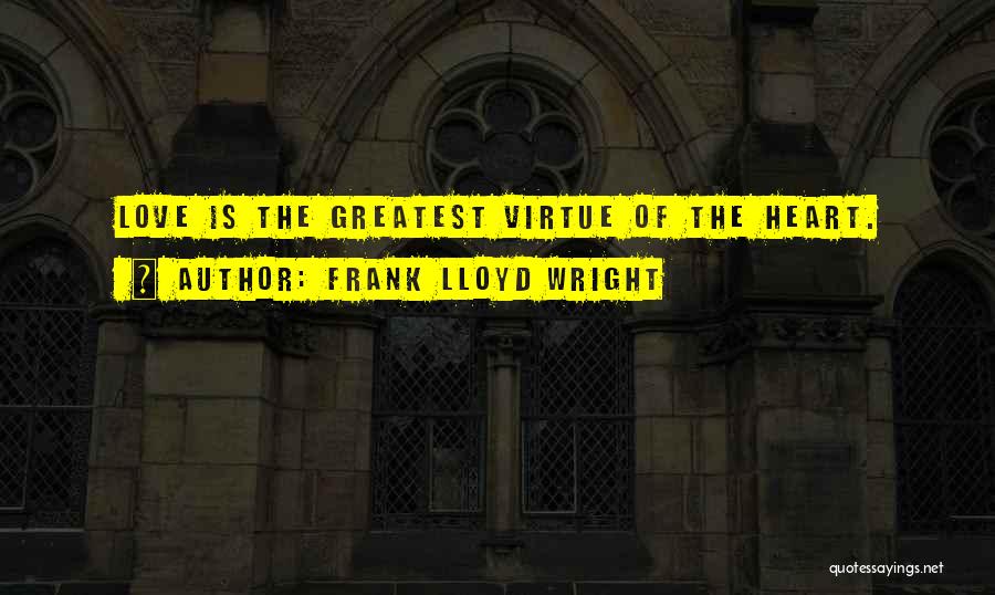 Frank Lloyd Wright Quotes: Love Is The Greatest Virtue Of The Heart.