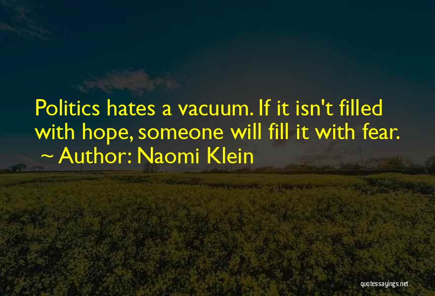 Naomi Klein Quotes: Politics Hates A Vacuum. If It Isn't Filled With Hope, Someone Will Fill It With Fear.