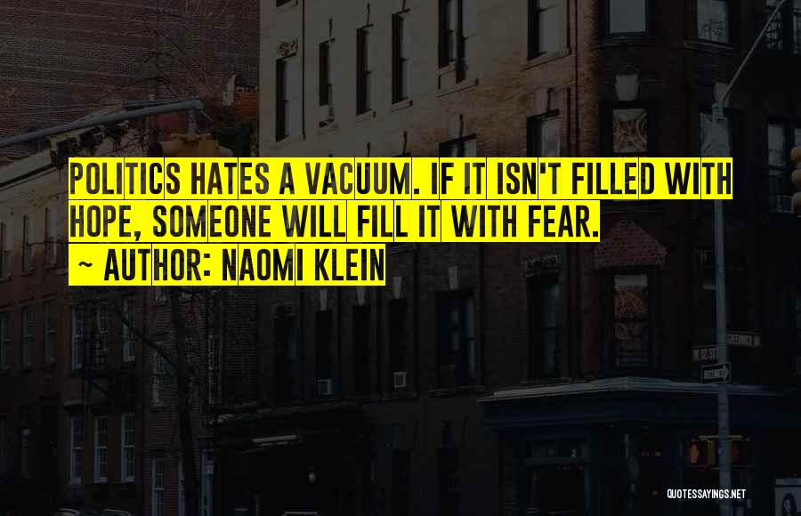 Naomi Klein Quotes: Politics Hates A Vacuum. If It Isn't Filled With Hope, Someone Will Fill It With Fear.