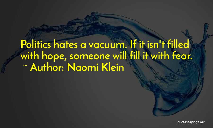 Naomi Klein Quotes: Politics Hates A Vacuum. If It Isn't Filled With Hope, Someone Will Fill It With Fear.