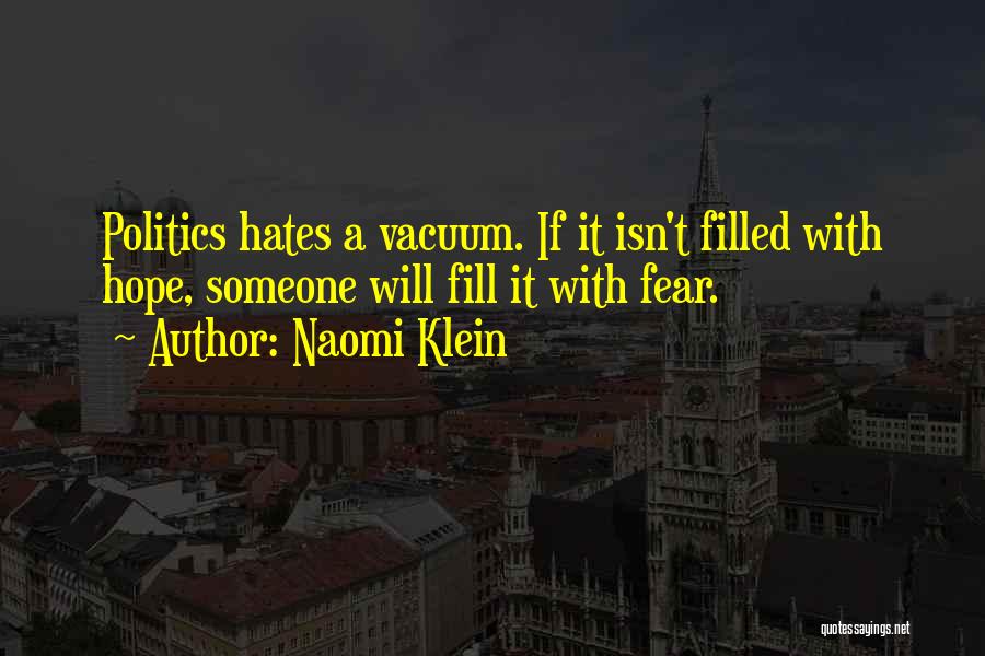 Naomi Klein Quotes: Politics Hates A Vacuum. If It Isn't Filled With Hope, Someone Will Fill It With Fear.