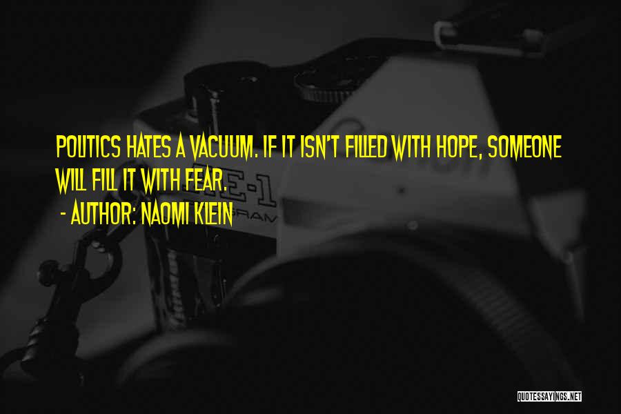 Naomi Klein Quotes: Politics Hates A Vacuum. If It Isn't Filled With Hope, Someone Will Fill It With Fear.