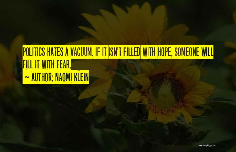 Naomi Klein Quotes: Politics Hates A Vacuum. If It Isn't Filled With Hope, Someone Will Fill It With Fear.