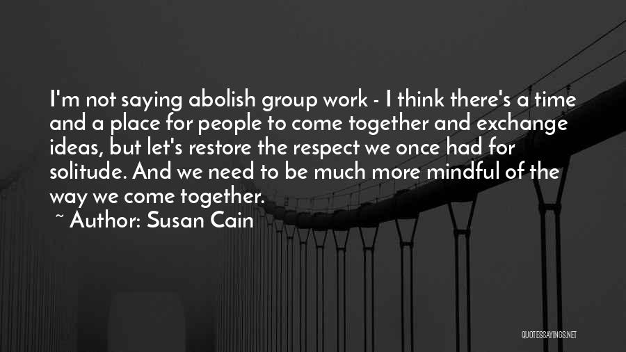 Susan Cain Quotes: I'm Not Saying Abolish Group Work - I Think There's A Time And A Place For People To Come Together