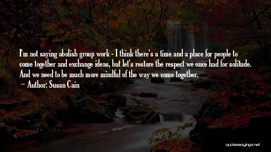 Susan Cain Quotes: I'm Not Saying Abolish Group Work - I Think There's A Time And A Place For People To Come Together