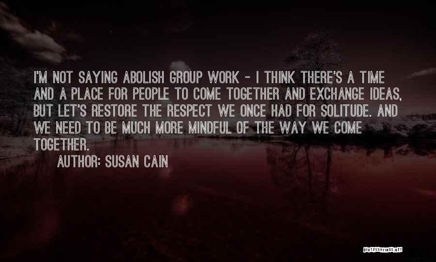Susan Cain Quotes: I'm Not Saying Abolish Group Work - I Think There's A Time And A Place For People To Come Together