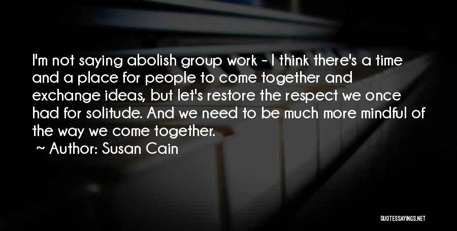 Susan Cain Quotes: I'm Not Saying Abolish Group Work - I Think There's A Time And A Place For People To Come Together