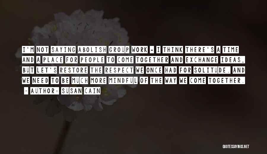 Susan Cain Quotes: I'm Not Saying Abolish Group Work - I Think There's A Time And A Place For People To Come Together