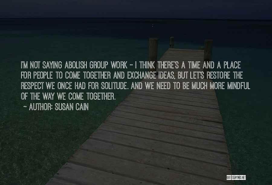 Susan Cain Quotes: I'm Not Saying Abolish Group Work - I Think There's A Time And A Place For People To Come Together