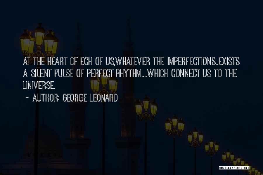 George Leonard Quotes: At The Heart Of Ech Of Us,whatever The Imperfections..exists A Silent Pulse Of Perfect Rhythm....which Connect Us To The Universe.