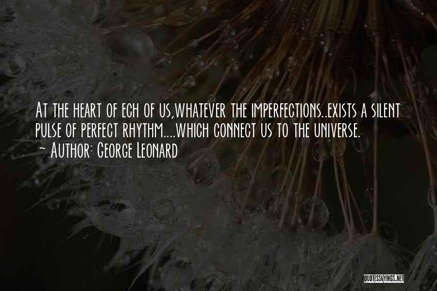 George Leonard Quotes: At The Heart Of Ech Of Us,whatever The Imperfections..exists A Silent Pulse Of Perfect Rhythm....which Connect Us To The Universe.