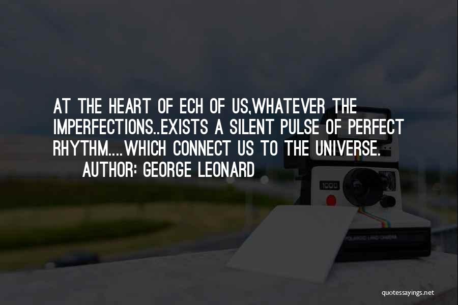 George Leonard Quotes: At The Heart Of Ech Of Us,whatever The Imperfections..exists A Silent Pulse Of Perfect Rhythm....which Connect Us To The Universe.