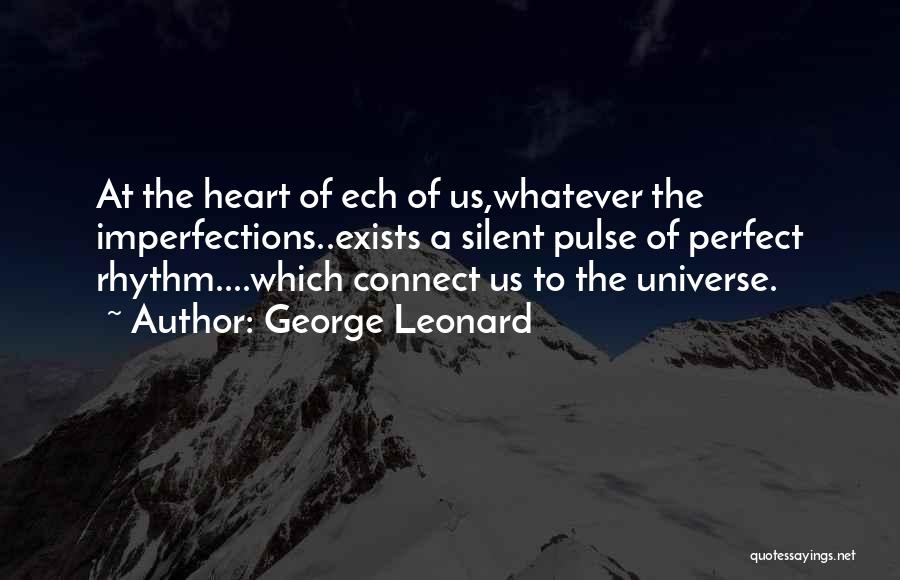 George Leonard Quotes: At The Heart Of Ech Of Us,whatever The Imperfections..exists A Silent Pulse Of Perfect Rhythm....which Connect Us To The Universe.