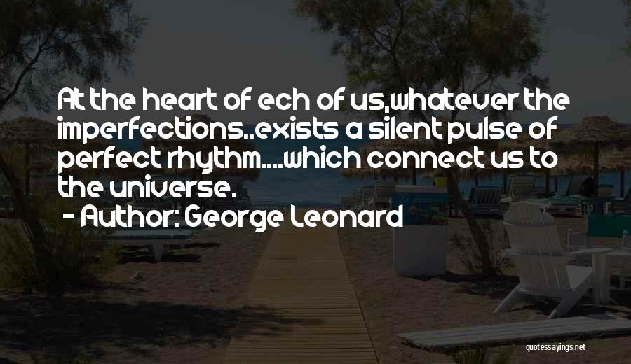 George Leonard Quotes: At The Heart Of Ech Of Us,whatever The Imperfections..exists A Silent Pulse Of Perfect Rhythm....which Connect Us To The Universe.