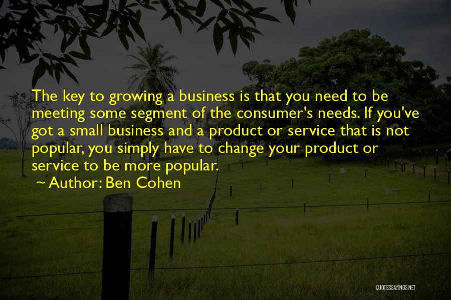 Ben Cohen Quotes: The Key To Growing A Business Is That You Need To Be Meeting Some Segment Of The Consumer's Needs. If