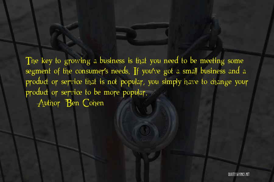 Ben Cohen Quotes: The Key To Growing A Business Is That You Need To Be Meeting Some Segment Of The Consumer's Needs. If