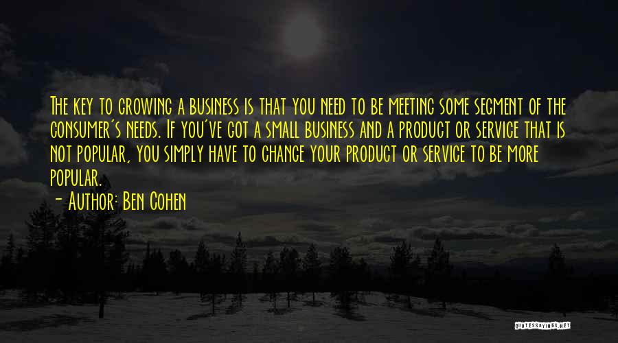 Ben Cohen Quotes: The Key To Growing A Business Is That You Need To Be Meeting Some Segment Of The Consumer's Needs. If