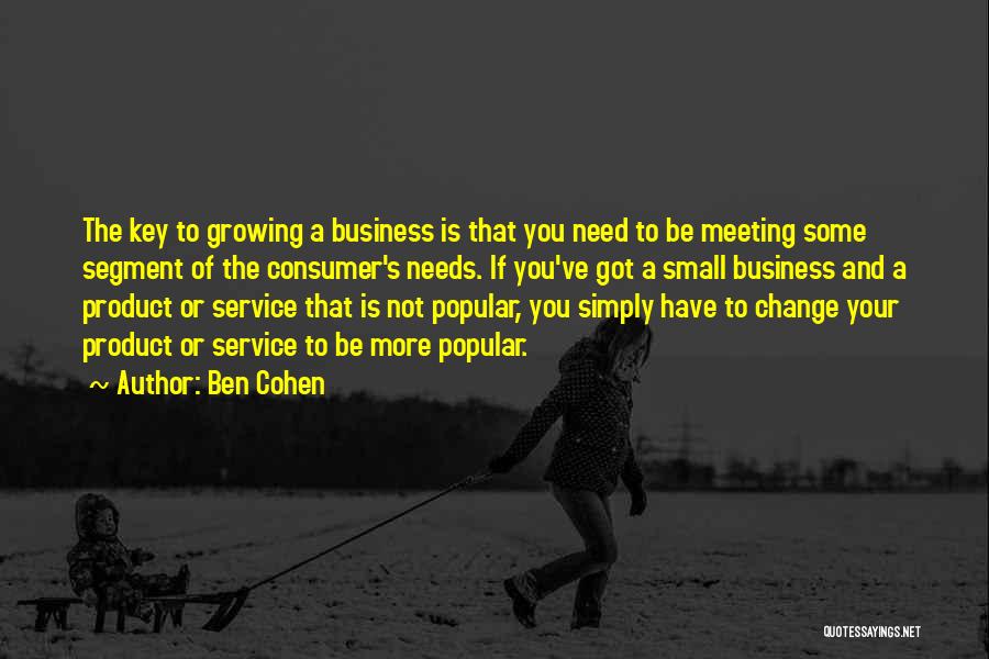 Ben Cohen Quotes: The Key To Growing A Business Is That You Need To Be Meeting Some Segment Of The Consumer's Needs. If