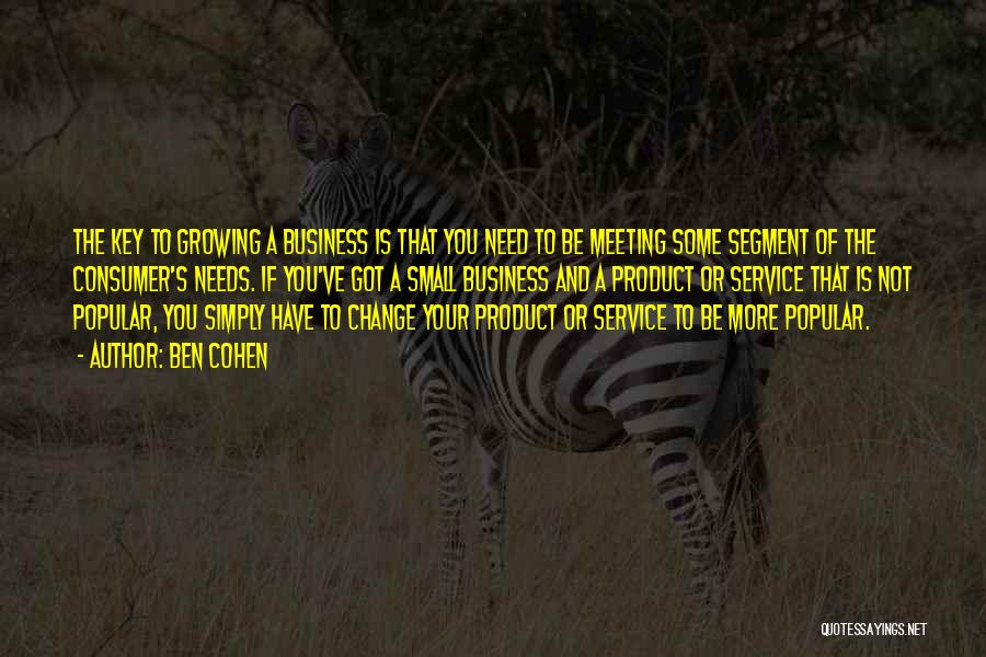 Ben Cohen Quotes: The Key To Growing A Business Is That You Need To Be Meeting Some Segment Of The Consumer's Needs. If