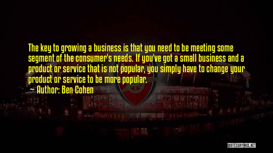 Ben Cohen Quotes: The Key To Growing A Business Is That You Need To Be Meeting Some Segment Of The Consumer's Needs. If