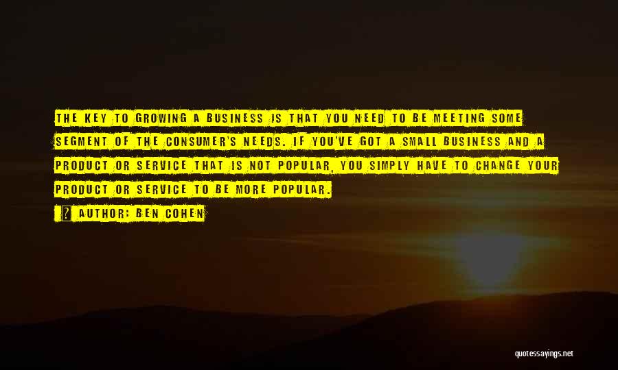 Ben Cohen Quotes: The Key To Growing A Business Is That You Need To Be Meeting Some Segment Of The Consumer's Needs. If