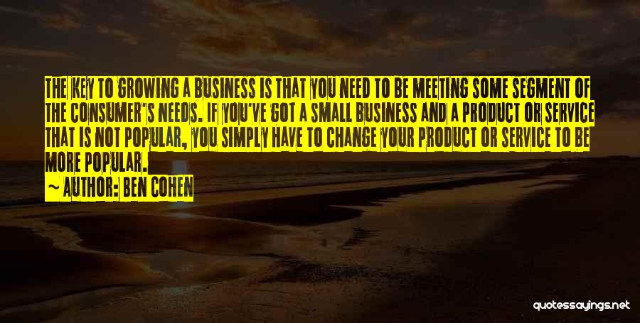 Ben Cohen Quotes: The Key To Growing A Business Is That You Need To Be Meeting Some Segment Of The Consumer's Needs. If