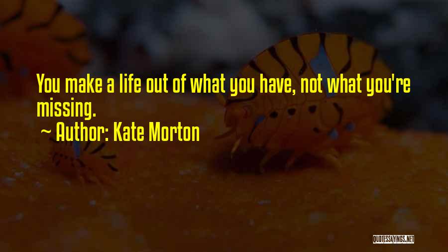 Kate Morton Quotes: You Make A Life Out Of What You Have, Not What You're Missing.