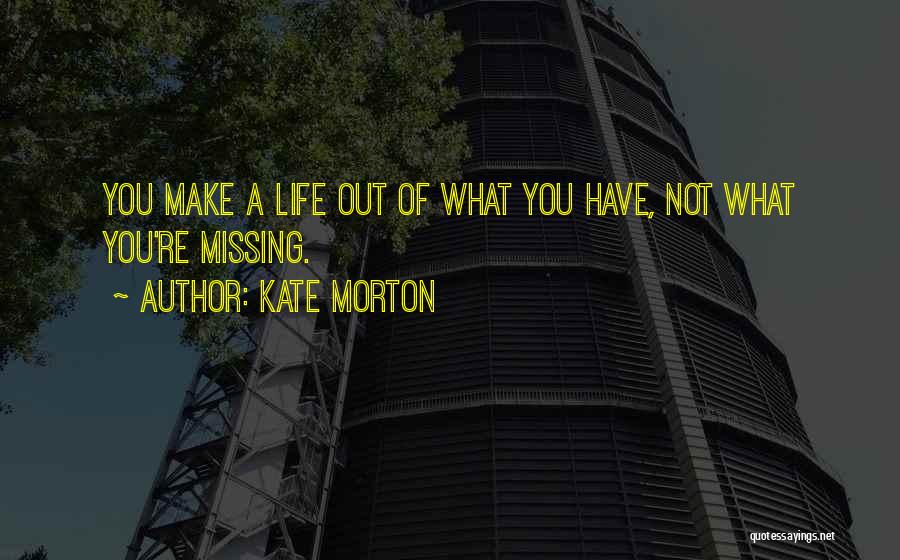 Kate Morton Quotes: You Make A Life Out Of What You Have, Not What You're Missing.
