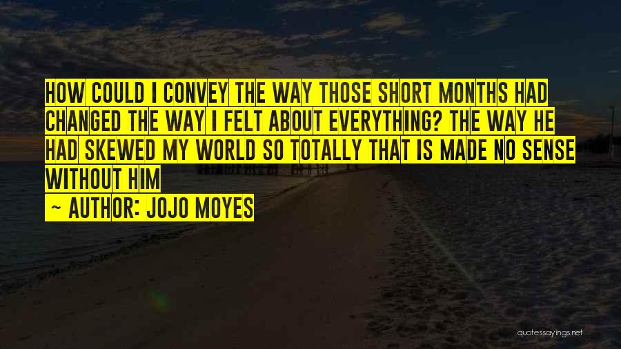 Jojo Moyes Quotes: How Could I Convey The Way Those Short Months Had Changed The Way I Felt About Everything? The Way He