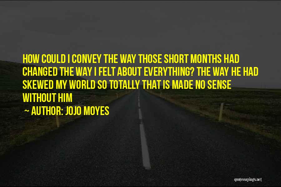 Jojo Moyes Quotes: How Could I Convey The Way Those Short Months Had Changed The Way I Felt About Everything? The Way He