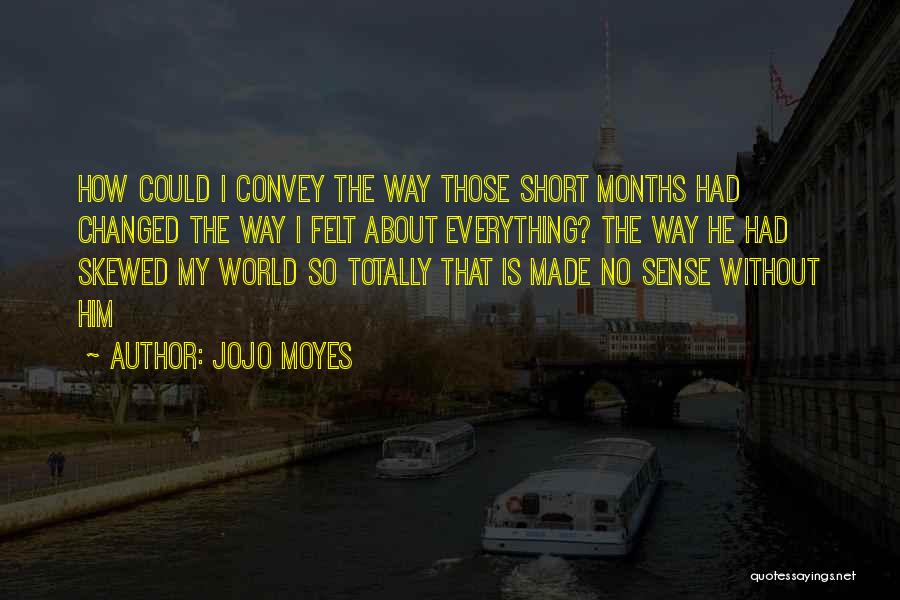 Jojo Moyes Quotes: How Could I Convey The Way Those Short Months Had Changed The Way I Felt About Everything? The Way He