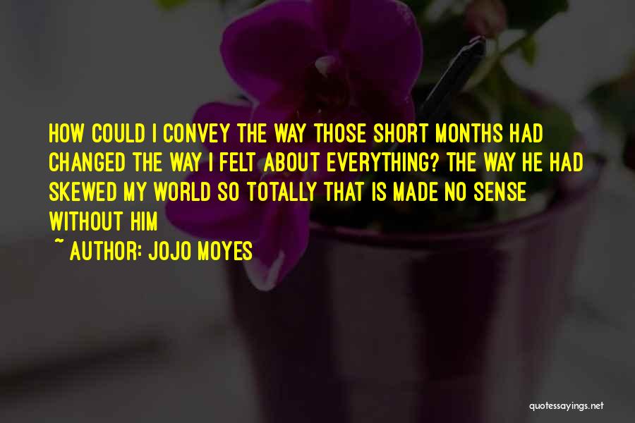 Jojo Moyes Quotes: How Could I Convey The Way Those Short Months Had Changed The Way I Felt About Everything? The Way He