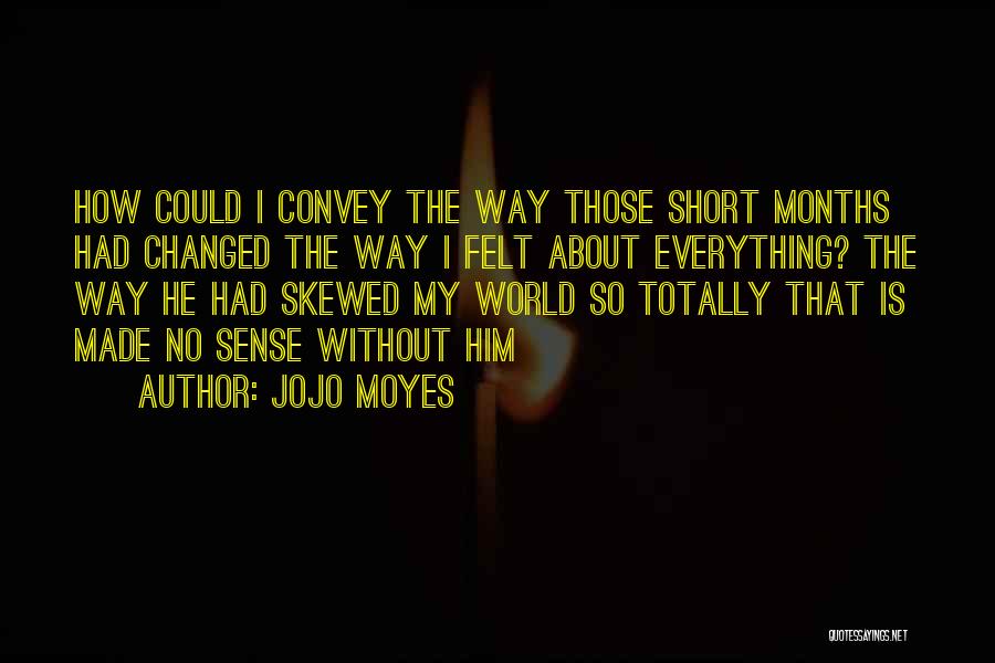 Jojo Moyes Quotes: How Could I Convey The Way Those Short Months Had Changed The Way I Felt About Everything? The Way He