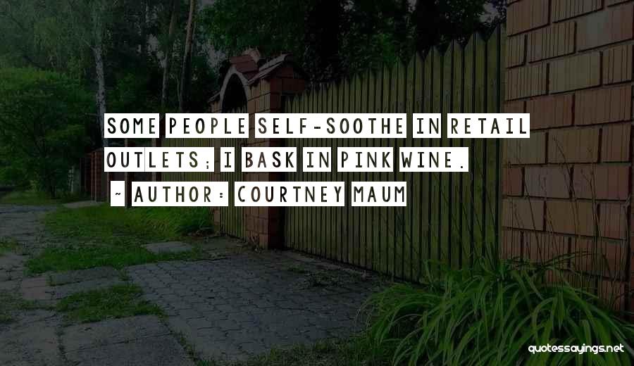 Courtney Maum Quotes: Some People Self-soothe In Retail Outlets; I Bask In Pink Wine.