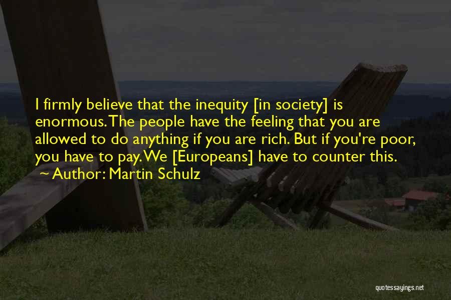 Martin Schulz Quotes: I Firmly Believe That The Inequity [in Society] Is Enormous. The People Have The Feeling That You Are Allowed To