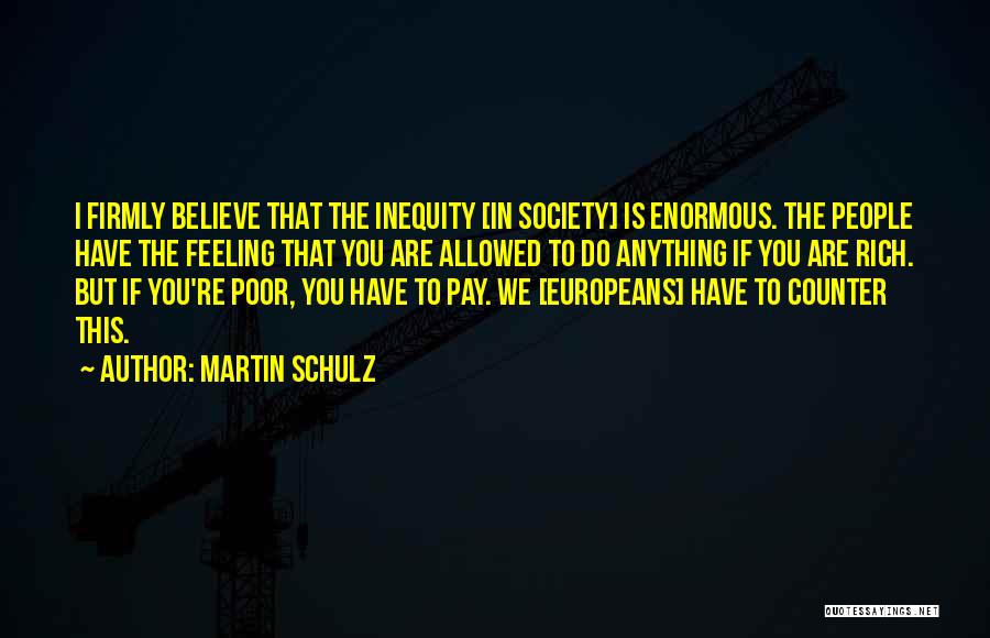 Martin Schulz Quotes: I Firmly Believe That The Inequity [in Society] Is Enormous. The People Have The Feeling That You Are Allowed To