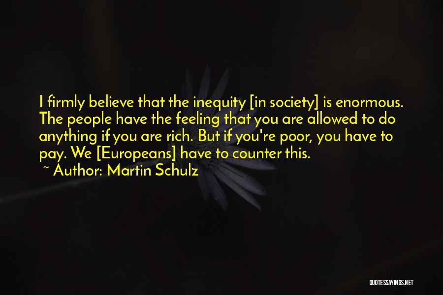 Martin Schulz Quotes: I Firmly Believe That The Inequity [in Society] Is Enormous. The People Have The Feeling That You Are Allowed To