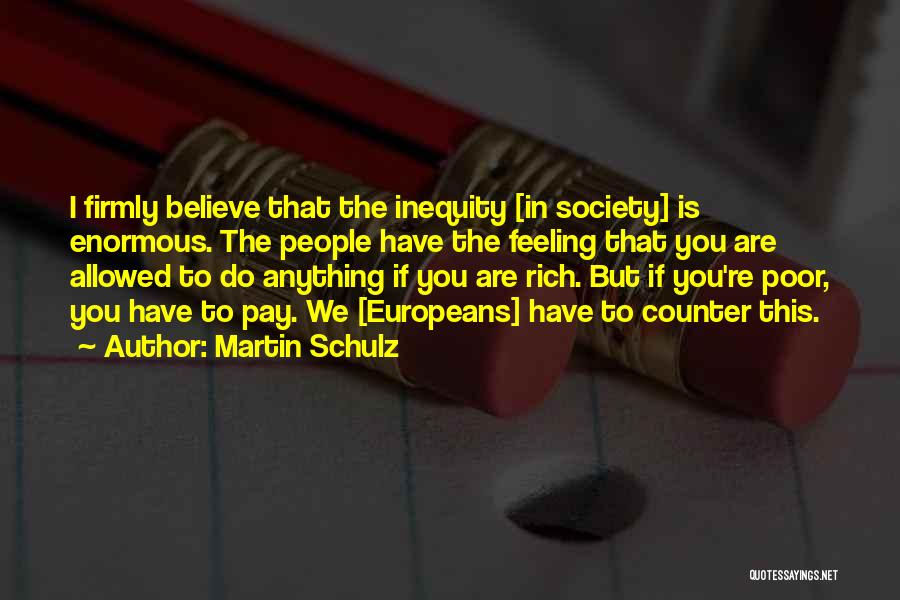 Martin Schulz Quotes: I Firmly Believe That The Inequity [in Society] Is Enormous. The People Have The Feeling That You Are Allowed To