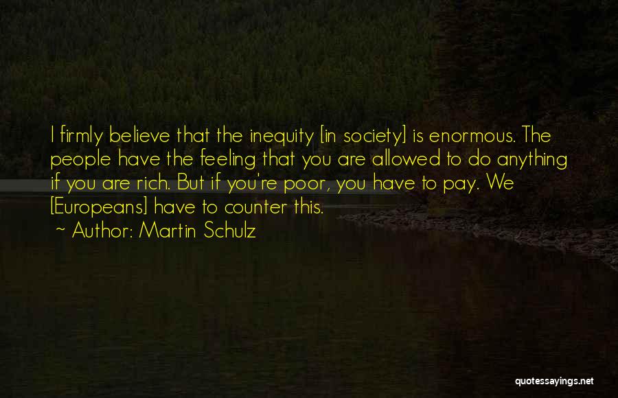 Martin Schulz Quotes: I Firmly Believe That The Inequity [in Society] Is Enormous. The People Have The Feeling That You Are Allowed To