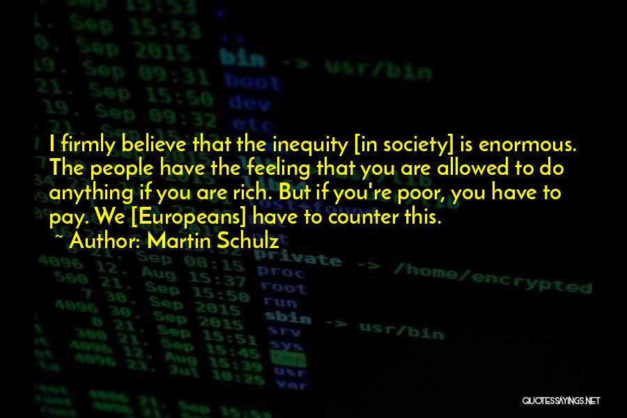 Martin Schulz Quotes: I Firmly Believe That The Inequity [in Society] Is Enormous. The People Have The Feeling That You Are Allowed To