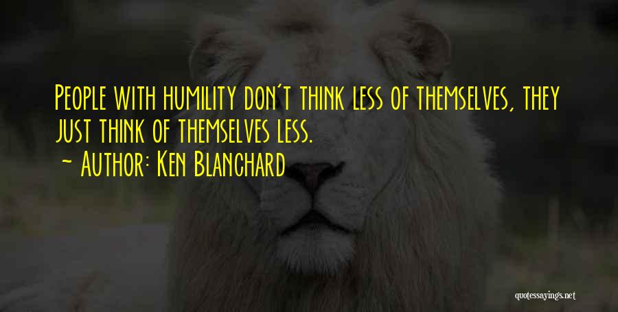 Ken Blanchard Quotes: People With Humility Don't Think Less Of Themselves, They Just Think Of Themselves Less.