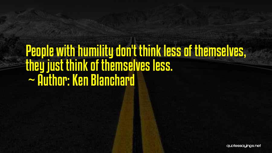 Ken Blanchard Quotes: People With Humility Don't Think Less Of Themselves, They Just Think Of Themselves Less.