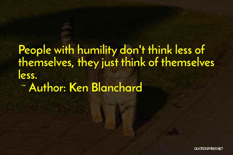 Ken Blanchard Quotes: People With Humility Don't Think Less Of Themselves, They Just Think Of Themselves Less.