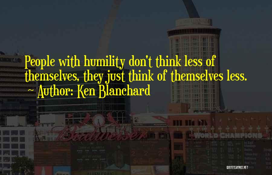 Ken Blanchard Quotes: People With Humility Don't Think Less Of Themselves, They Just Think Of Themselves Less.