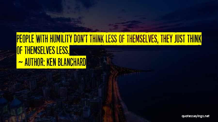 Ken Blanchard Quotes: People With Humility Don't Think Less Of Themselves, They Just Think Of Themselves Less.