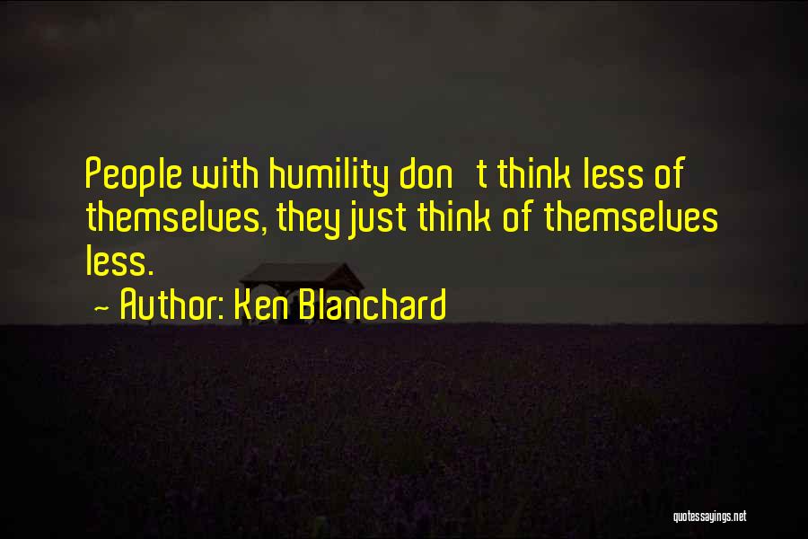 Ken Blanchard Quotes: People With Humility Don't Think Less Of Themselves, They Just Think Of Themselves Less.